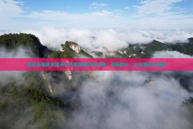 南昌去重庆武隆天生三桥旅游小吃攻略：游玩时长、必玩景点及路线