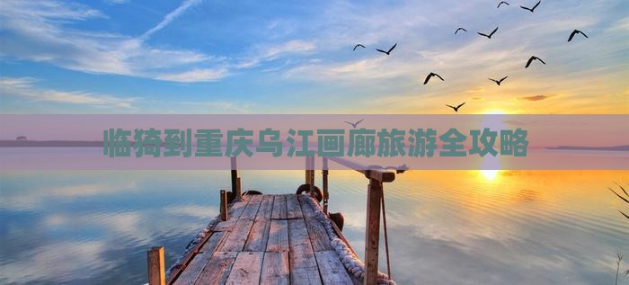 临猗到重庆乌江画廊旅游全攻略