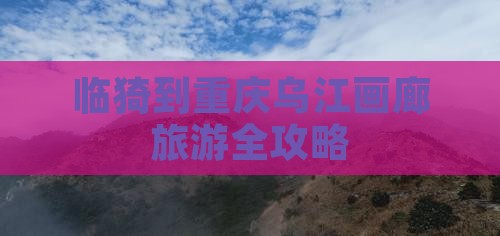 临猗到重庆乌江画廊旅游全攻略
