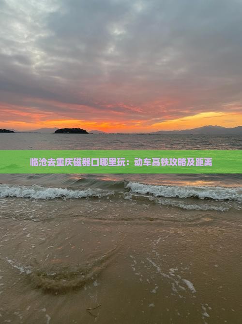 临沧去重庆磁器口哪里玩：动车高铁攻略及距离