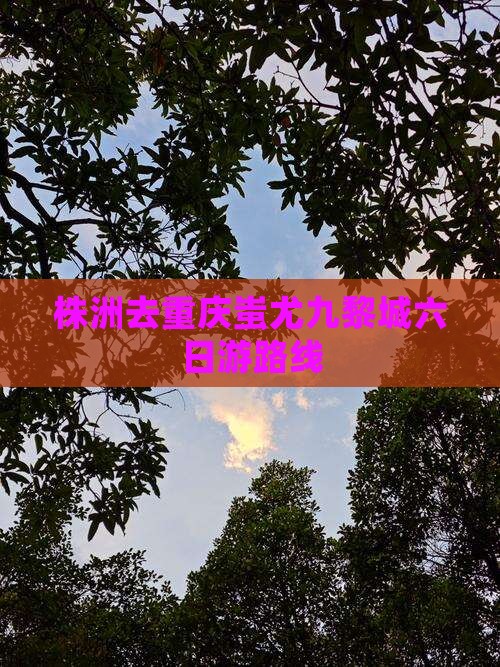 株洲去重庆蚩尤九黎城六日游路线