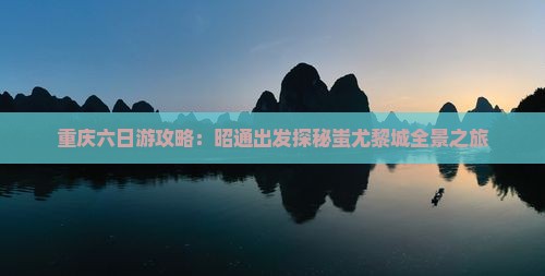 重庆六日游攻略：昭通出发探秘蚩尤黎城全景之旅