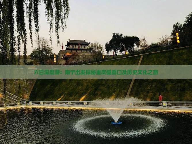 六日深度游：南宁出发探秘重庆磁器口及历史文化之旅
