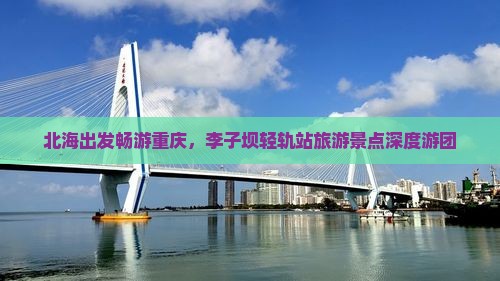 北海出发畅游重庆，李子坝轻轨站旅游景点深度游团