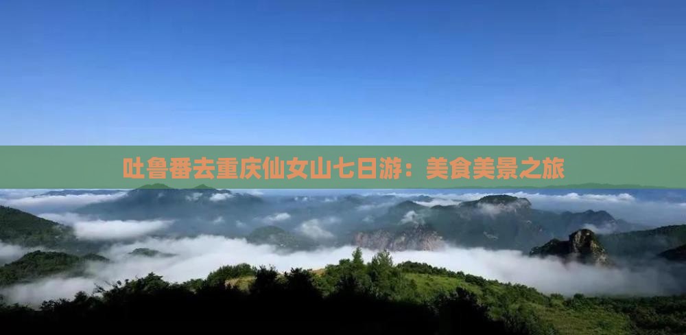 吐鲁番去重庆仙女山七日游：美食美景之旅
