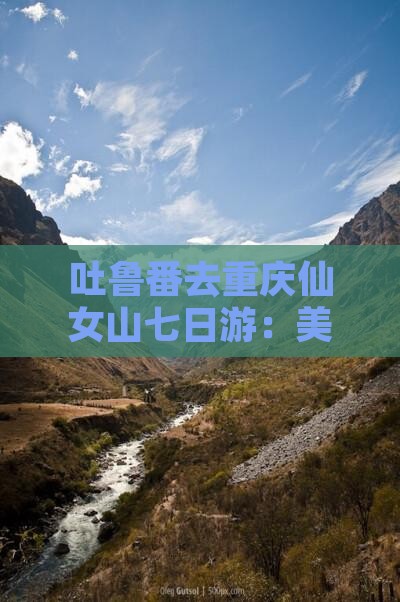 吐鲁番去重庆仙女山七日游：美食美景之旅