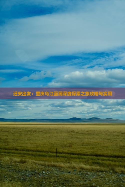 迁安出发：重庆乌江画廊深度探索之旅攻略与实用