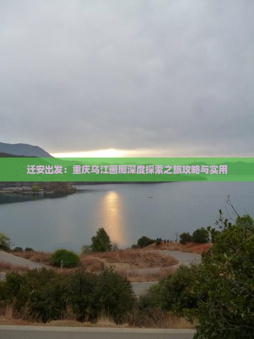 迁安出发：重庆乌江画廊深度探索之旅攻略与实用