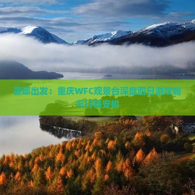 霍邱出发：重庆WFC观景台深度四日游攻略与行程安排