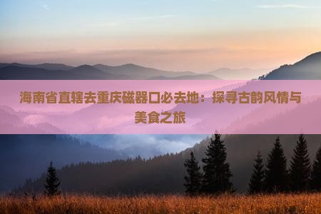 海南省直辖去重庆磁器口必去地：探寻古韵风情与美食之旅