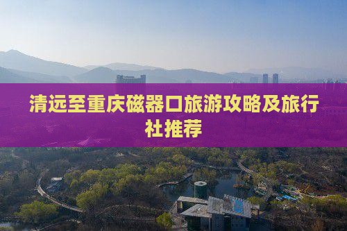 清远至重庆磁器口旅游攻略及旅行社推荐