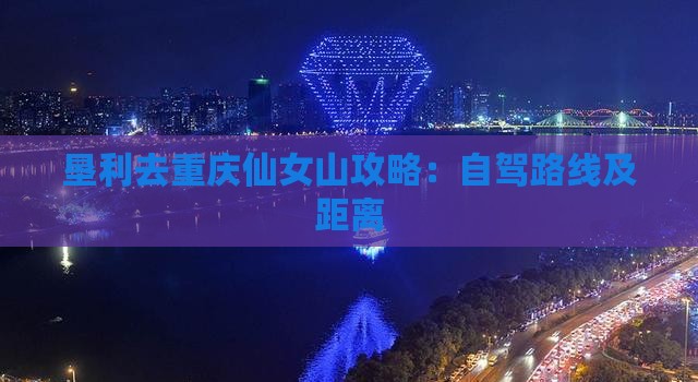 垦利去重庆仙女山攻略：自驾路线及距离