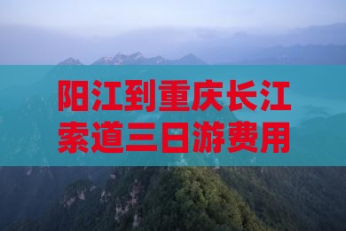 阳江到重庆长江索道三日游费用及路线详解