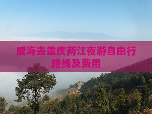 威海去重庆两江夜游自由行路线及费用