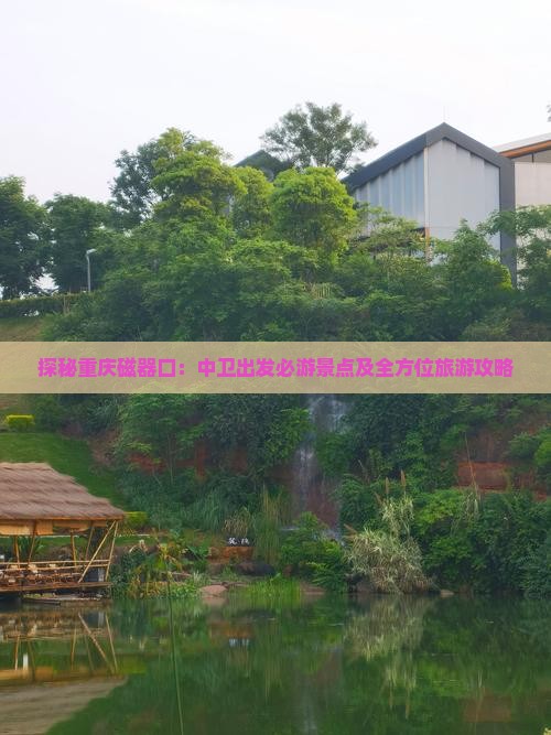 探秘重庆磁器口：中卫出发必游景点及全方位旅游攻略