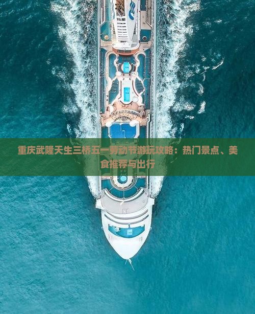 重庆武隆天生三桥五一劳动节游玩攻略：热门景点、美食推荐与出行
