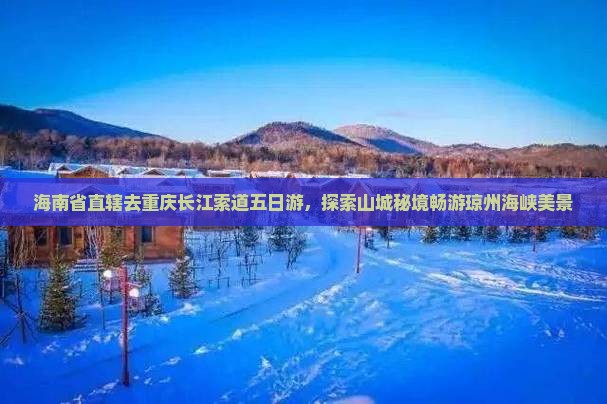 海南省直辖去重庆长江索道五日游，探索山城秘境畅游琼州海峡美景