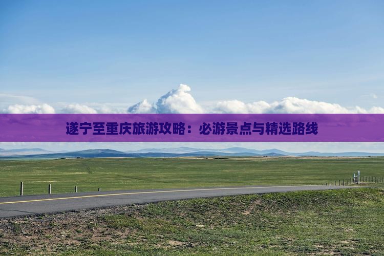 遂宁至重庆旅游攻略：必游景点与精选路线