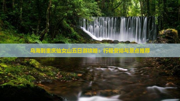乌海到重庆仙女山五日游攻略：行程安排与景点推荐