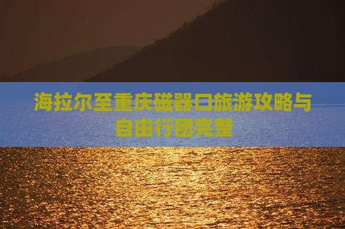 海拉尔至重庆磁器口旅游攻略与自由行团完整