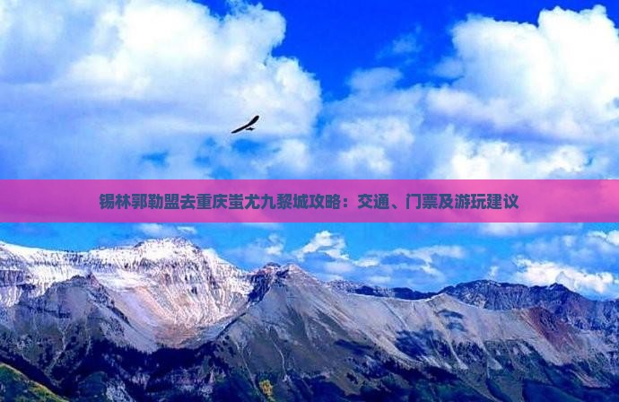 锡林郭勒盟去重庆蚩尤九黎城攻略：交通、门票及游玩建议