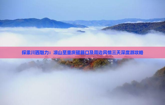 探索川西魅力：凉山至重庆磁器口及周边风情三天深度游攻略