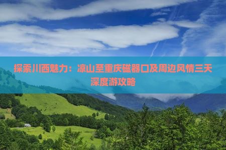 探索川西魅力：凉山至重庆磁器口及周边风情三天深度游攻略