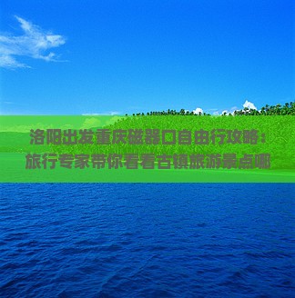 洛阳出发重庆磁器口自由行攻略：旅行专家带你看看古镇旅游景点哪里值得一游