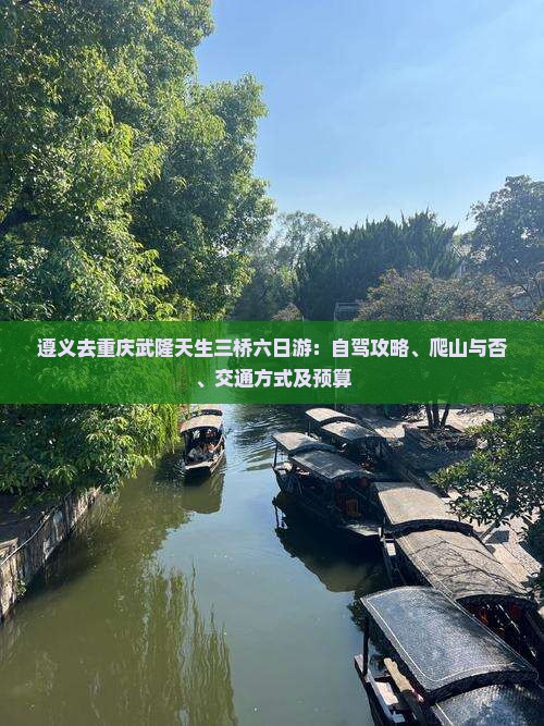 遵义去重庆武隆天生三桥六日游：自驾攻略、爬山与否、交通方式及预算