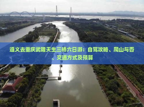 遵义去重庆武隆天生三桥六日游：自驾攻略、爬山与否、交通方式及预算