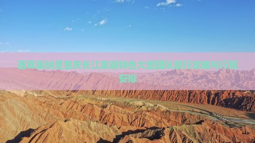 西双版纳至重庆长江索道特色大型团队旅行攻略与行程安排