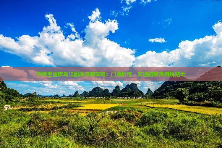 伊春至重庆乌江画廊旅游攻略：门票价格、交通路线及游玩贴士