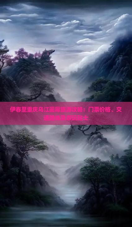 伊春至重庆乌江画廊旅游攻略：门票价格、交通路线及游玩贴士