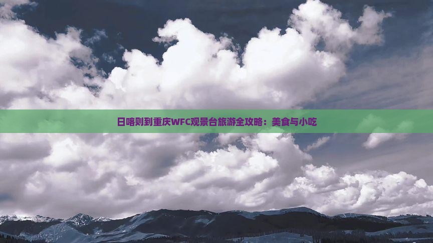 日喀则到重庆WFC观景台旅游全攻略：美食与小吃
