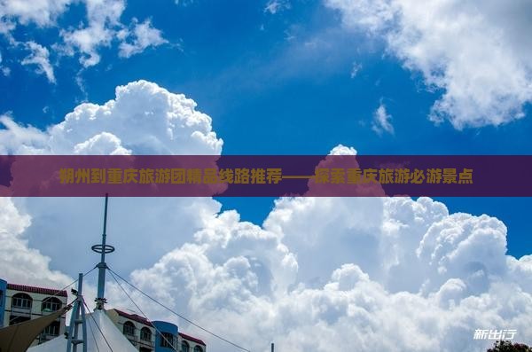 朔州到重庆旅游团精品线路推荐——探索重庆旅游必游景点