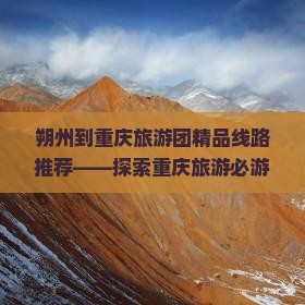 朔州到重庆旅游团精品线路推荐——探索重庆旅游必游景点