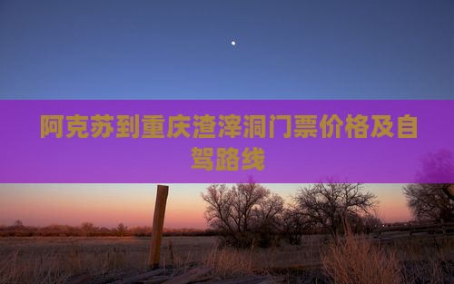阿克苏到重庆渣滓洞门票价格及自驾路线