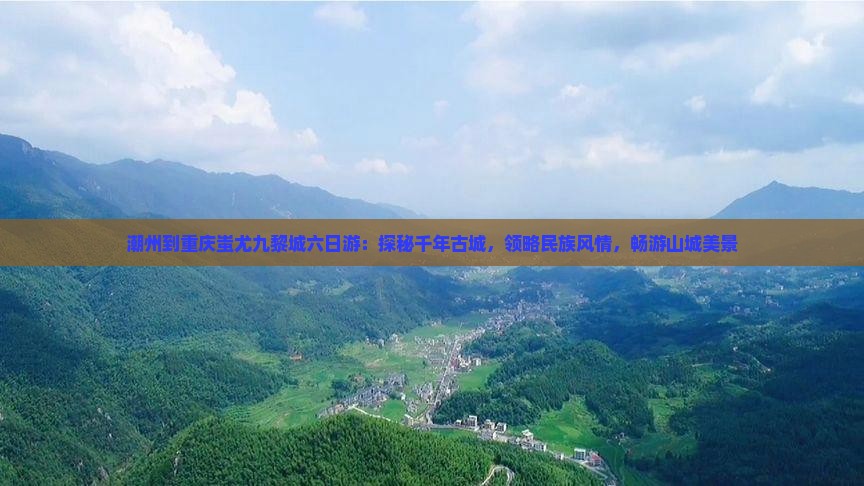 潮州到重庆蚩尤九黎城六日游：探秘千年古城，领略民族风情，畅游山城美景