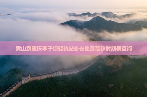 黄山到重庆李子坝轻轨站必去地及高铁时刻表查询