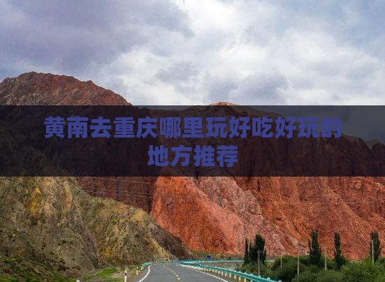 黄南去重庆哪里玩好吃好玩的地方推荐