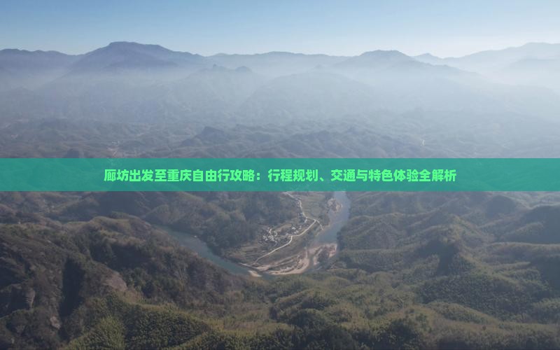 廊坊出发至重庆自由行攻略：行程规划、交通与特色体验全解析