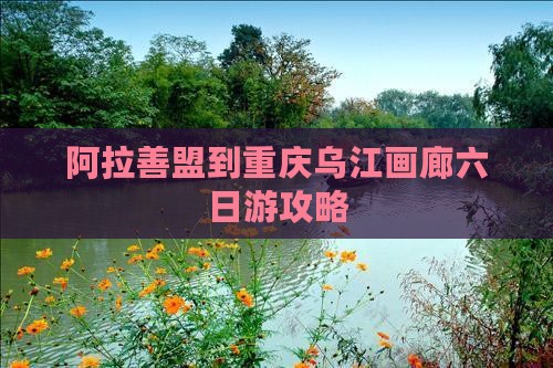 阿拉善盟到重庆乌江画廊六日游攻略