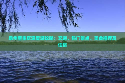 泉州至重庆深度游攻略：交通、热门景点、美食推荐及住宿