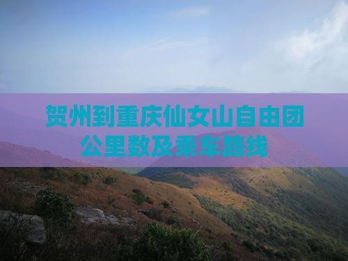 贺州到重庆仙女山自由团公里数及乘车路线