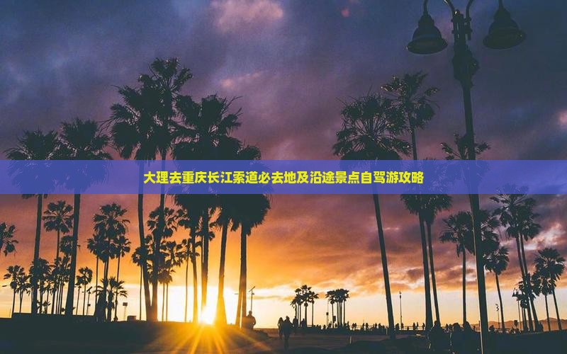 大理去重庆长江索道必去地及沿途景点自驾游攻略
