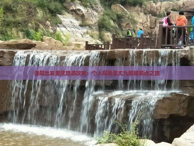 洛阳出发重庆旅游攻略：个人探索蚩尤九黎城景点之旅
