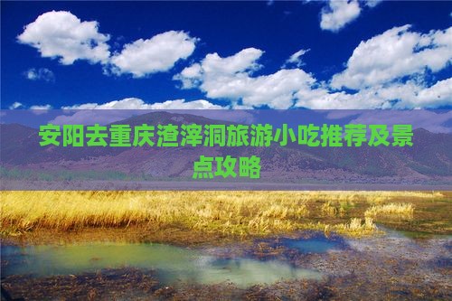 安阳去重庆渣滓洞旅游小吃推荐及景点攻略
