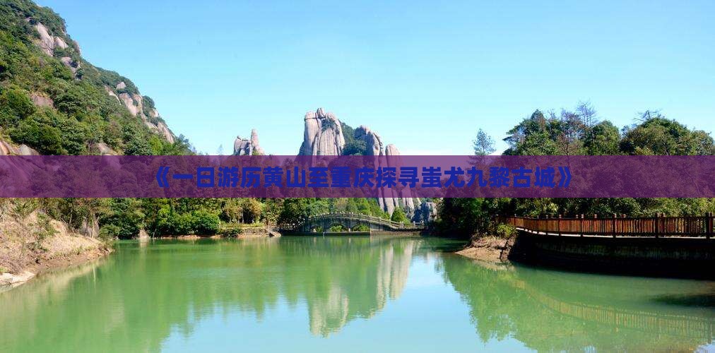 《一日游历黄山至重庆探寻蚩尤九黎古城》