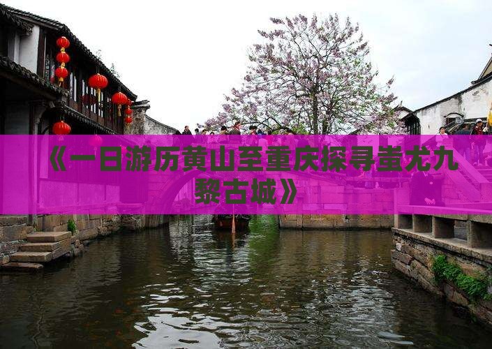 《一日游历黄山至重庆探寻蚩尤九黎古城》