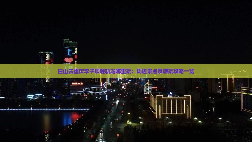 白山去重庆李子坝轻轨站哪里玩：周边景点及游玩攻略一览